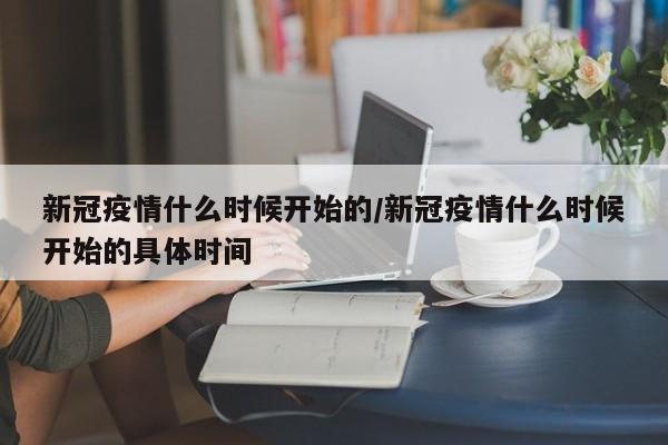 新冠疫情什么时候开始的/新冠疫情什么时候开始的具体时间