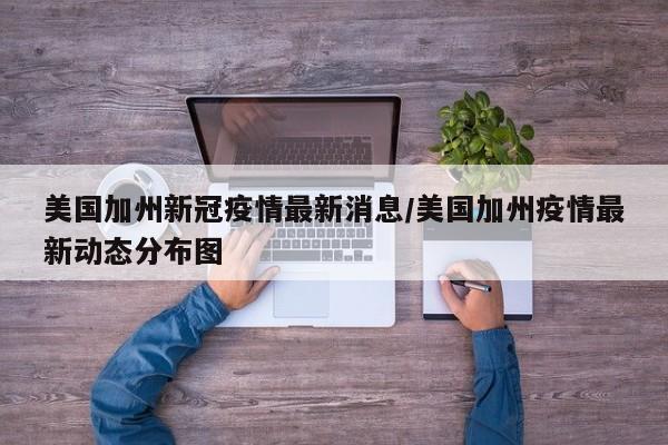 美国加州新冠疫情最新消息/美国加州疫情最新动态分布图