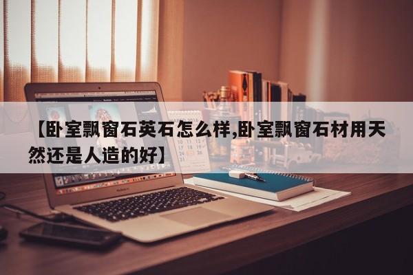 【卧室飘窗石英石怎么样,卧室飘窗石材用天然还是人造的好】