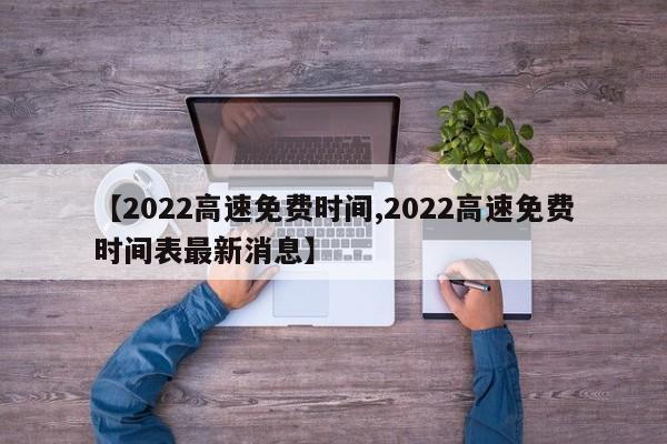 【2022高速免费时间,2022高速免费时间表最新消息】