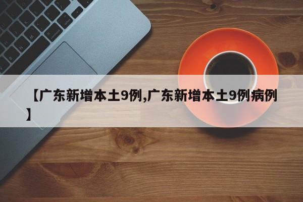 【广东新增本土9例,广东新增本土9例病例】