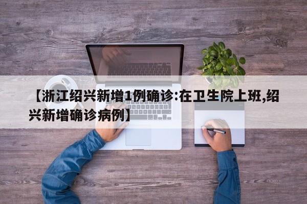 【浙江绍兴新增1例确诊:在卫生院上班,绍兴新增确诊病例】