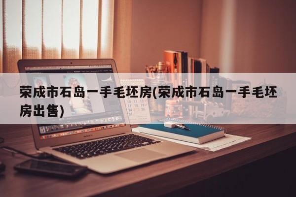 荣成市石岛一手毛坯房(荣成市石岛一手毛坯房出售)