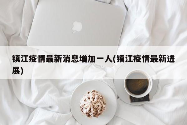 镇江疫情最新消息增加一人(镇江疫情最新进展)