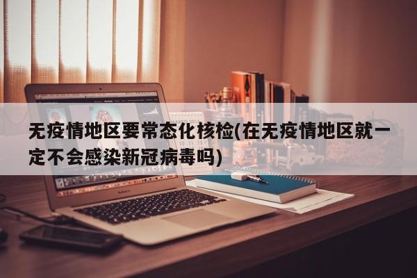 无疫情地区要常态化核检(在无疫情地区就一定不会感染新冠病毒吗)