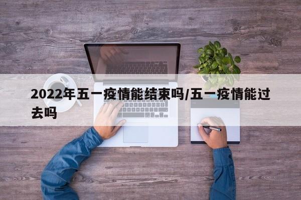 2022年五一疫情能结束吗/五一疫情能过去吗