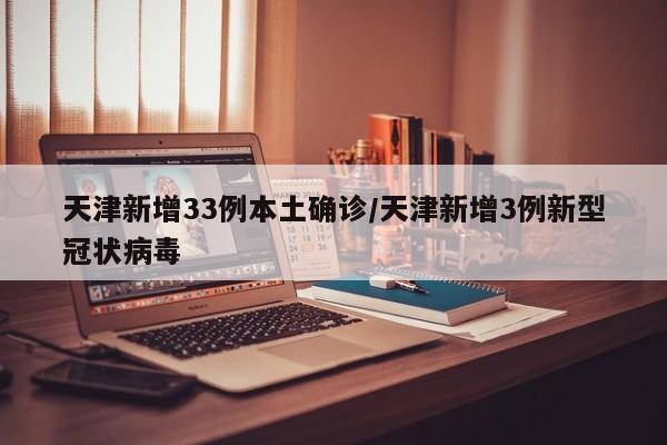 天津新增33例本土确诊/天津新增3例新型冠状病毒