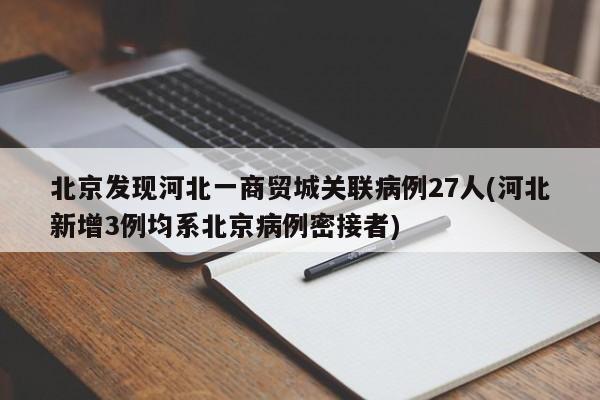 北京发现河北一商贸城关联病例27人(河北新增3例均系北京病例密接者)