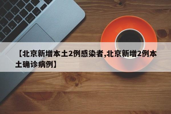 【北京新增本土2例感染者,北京新增2例本土确诊病例】