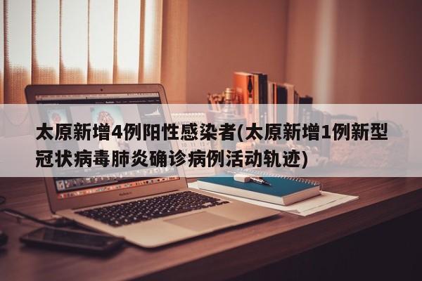 太原新增4例阳性感染者(太原新增1例新型冠状病毒肺炎确诊病例活动轨迹)