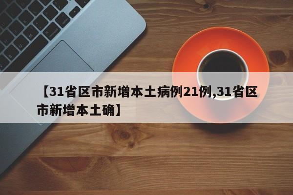 【31省区市新增本土病例21例,31省区市新增本土确】