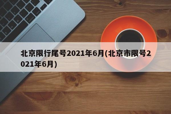 北京限行尾号2021年6月(北京市限号2021年6月)