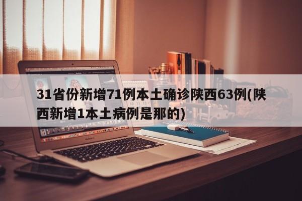 31省份新增71例本土确诊陕西63例(陕西新增1本土病例是那的)