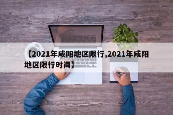 【2021年咸阳地区限行,2021年咸阳地区限行时间】