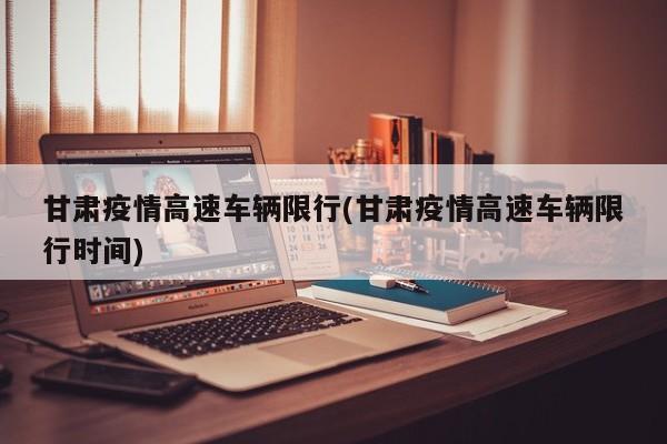 甘肃疫情高速车辆限行(甘肃疫情高速车辆限行时间)