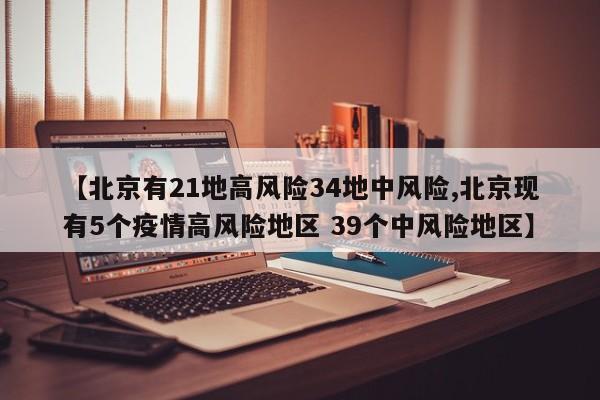 【北京有21地高风险34地中风险,北京现有5个疫情高风险地区 39个中风险地区】