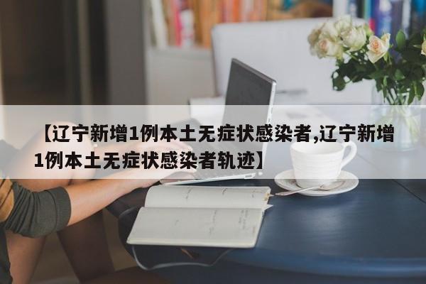 【辽宁新增1例本土无症状感染者,辽宁新增1例本土无症状感染者轨迹】