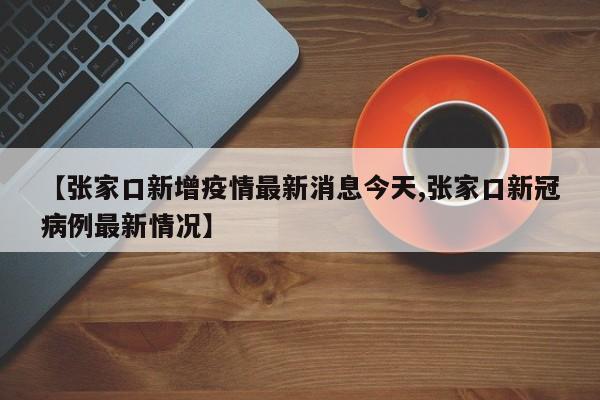 【张家口新增疫情最新消息今天,张家口新冠病例最新情况】