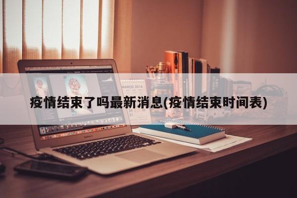疫情结束了吗最新消息(疫情结束时间表)