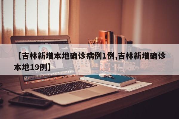 【吉林新增本地确诊病例1例,吉林新增确诊本地19例】