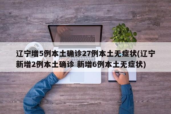 辽宁增5例本土确诊27例本土无症状(辽宁新增2例本土确诊 新增6例本土无症状)