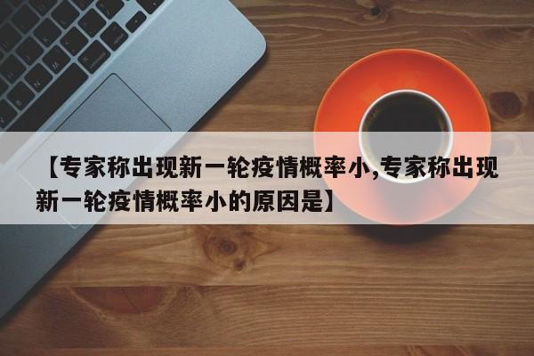 【专家称出现新一轮疫情概率小,专家称出现新一轮疫情概率小的原因是】