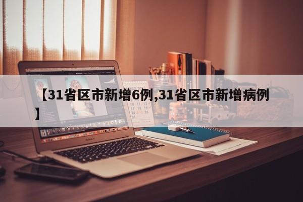 【31省区市新增6例,31省区市新增病例】