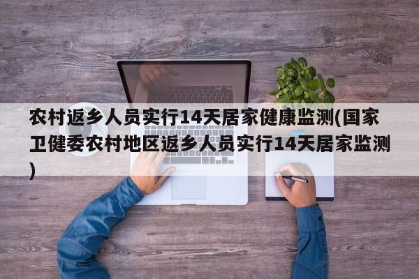 农村返乡人员实行14天居家健康监测(国家卫健委农村地区返乡人员实行14天居家监测)