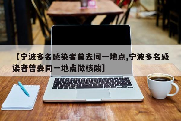 【宁波多名感染者曾去同一地点,宁波多名感染者曾去同一地点做核酸】
