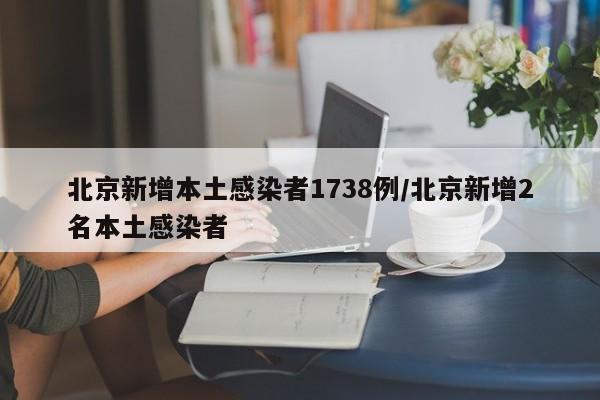 北京新增本土感染者1738例/北京新增2名本土感染者