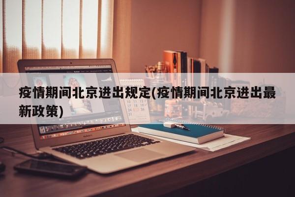 疫情期间北京进出规定(疫情期间北京进出最新政策)