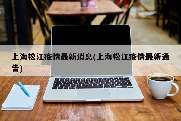 上海松江疫情最新消息(上海松江疫情最新通告)