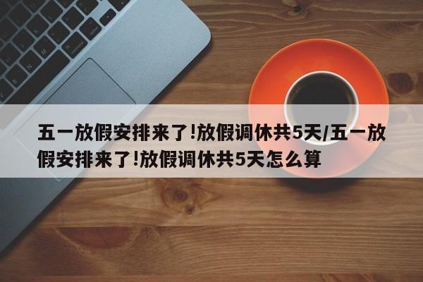 五一放假安排来了!放假调休共5天/五一放假安排来了!放假调休共5天怎么算