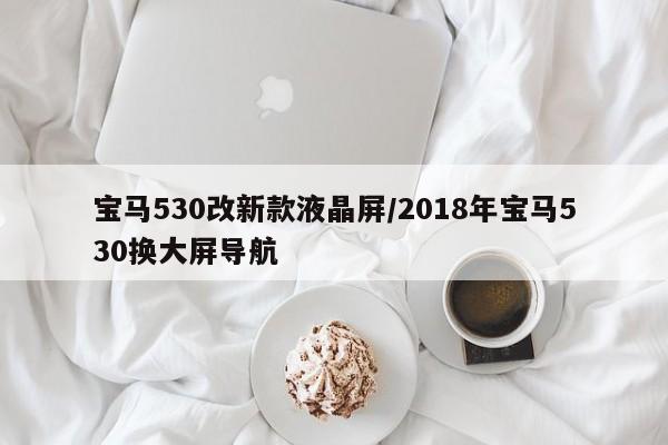 宝马530改新款液晶屏/2018年宝马530换大屏导航