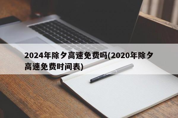 2024年除夕高速免费吗(2020年除夕高速免费时间表)