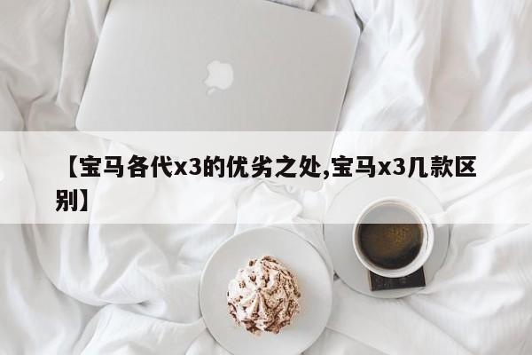 【宝马各代x3的优劣之处,宝马x3几款区别】