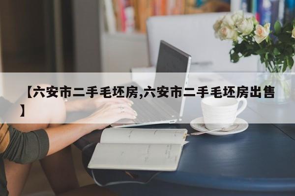 【六安市二手毛坯房,六安市二手毛坯房出售】