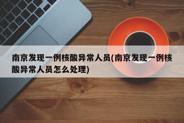 南京发现一例核酸异常人员(南京发现一例核酸异常人员怎么处理)