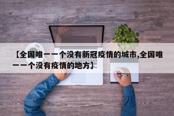 【全国唯一一个没有新冠疫情的城市,全国唯一一个没有疫情的地方】