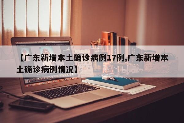 【广东新增本土确诊病例17例,广东新增本土确诊病例情况】