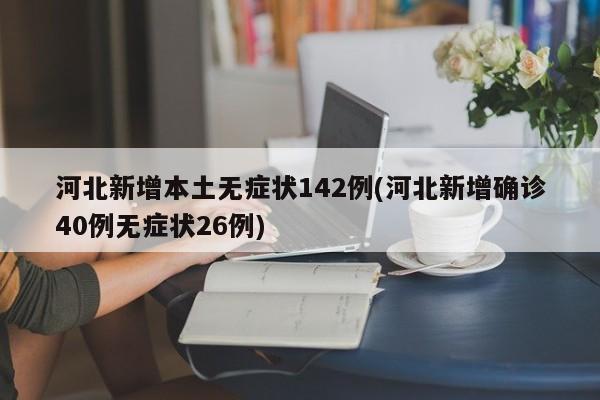 河北新增本土无症状142例(河北新增确诊40例无症状26例)