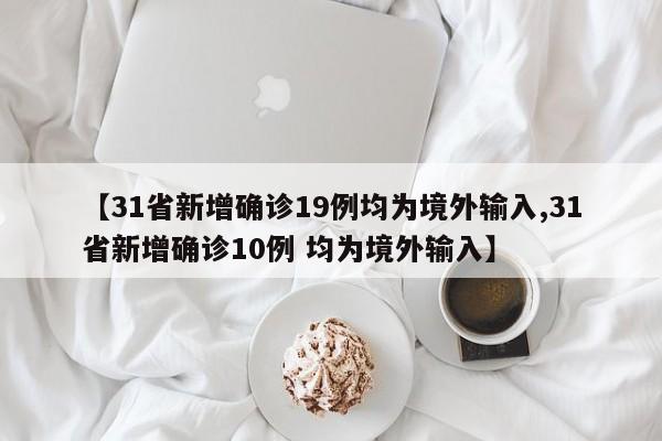 【31省新增确诊19例均为境外输入,31省新增确诊10例 均为境外输入】