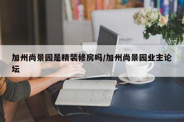 加州尚景园是精装修房吗/加州尚景园业主论坛