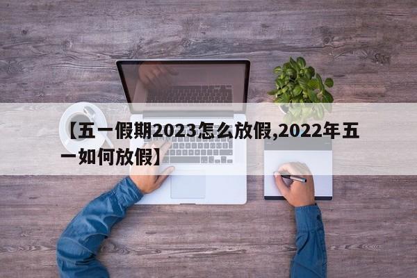 【五一假期2023怎么放假,2022年五一如何放假】