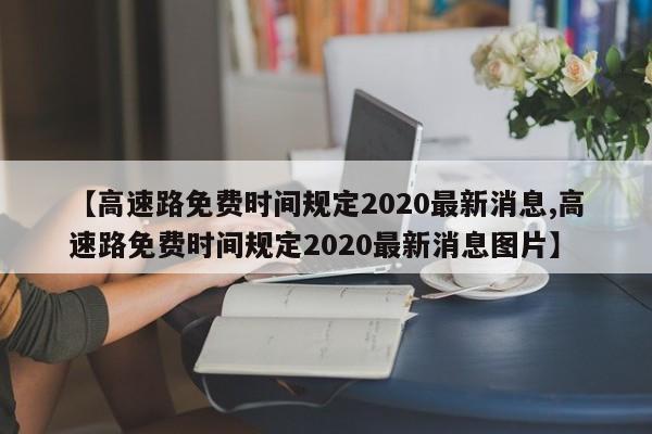 【高速路免费时间规定2020最新消息,高速路免费时间规定2020最新消息图片】