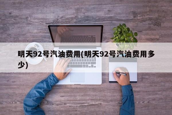 明天92号汽油费用(明天92号汽油费用多少)