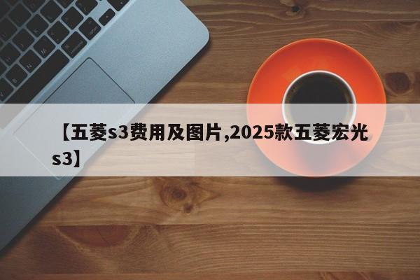 【五菱s3费用及图片,2025款五菱宏光s3】