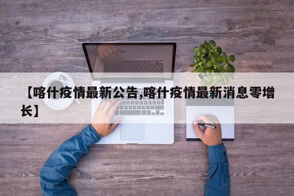 【喀什疫情最新公告,喀什疫情最新消息零增长】