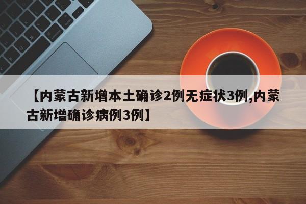 【内蒙古新增本土确诊2例无症状3例,内蒙古新增确诊病例3例】
