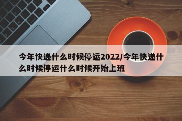 今年快递什么时候停运2022/今年快递什么时候停运什么时候开始上班